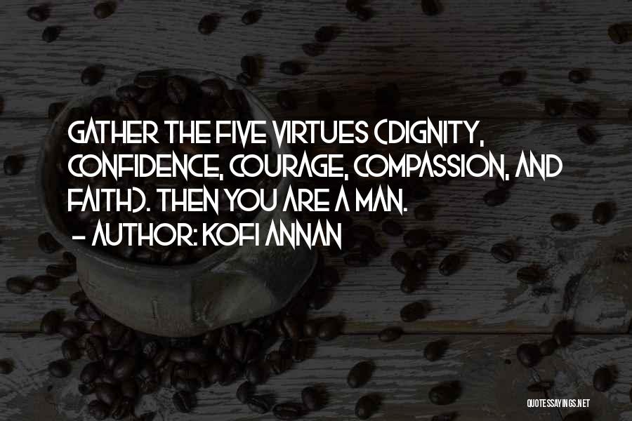 Kofi Annan Quotes: Gather The Five Virtues (dignity, Confidence, Courage, Compassion, And Faith). Then You Are A Man.