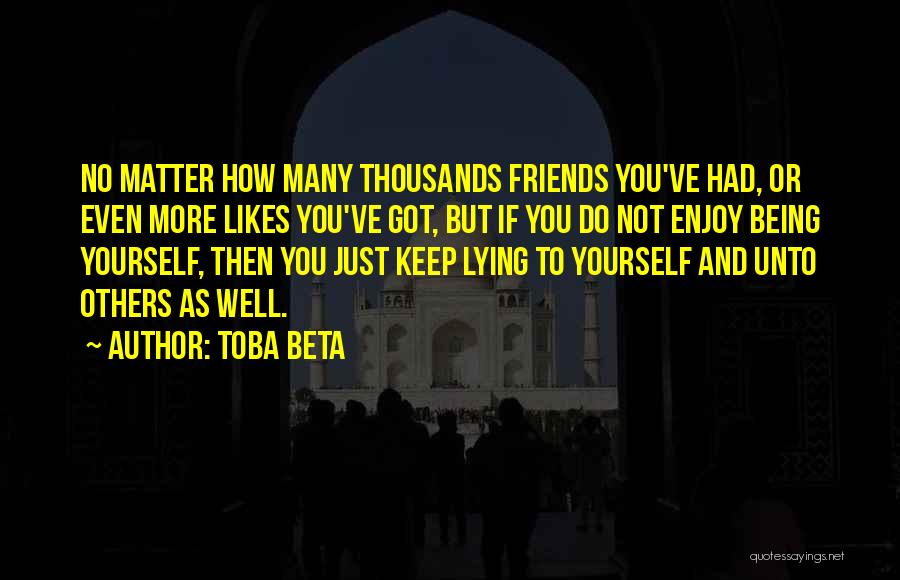 Toba Beta Quotes: No Matter How Many Thousands Friends You've Had, Or Even More Likes You've Got, But If You Do Not Enjoy