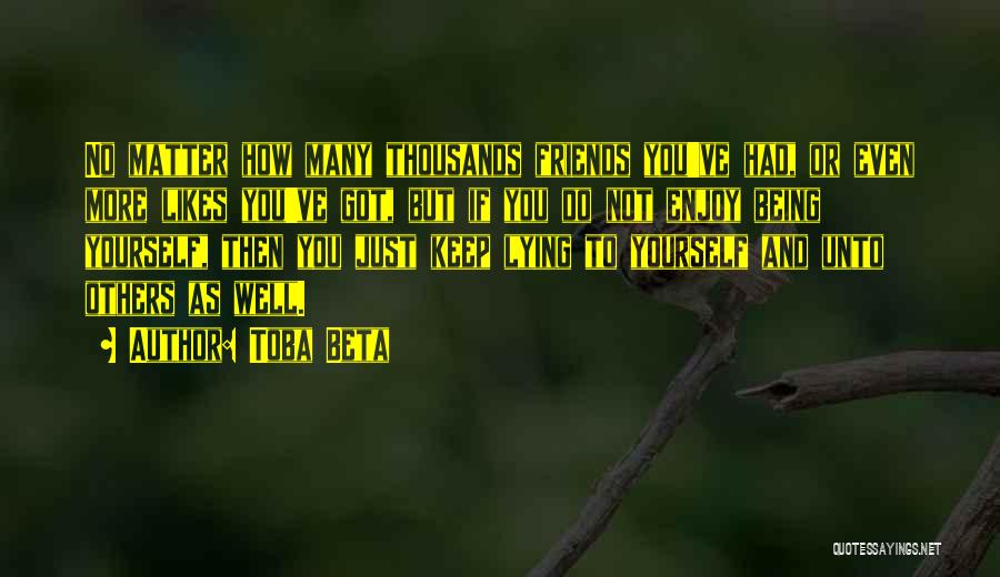 Toba Beta Quotes: No Matter How Many Thousands Friends You've Had, Or Even More Likes You've Got, But If You Do Not Enjoy