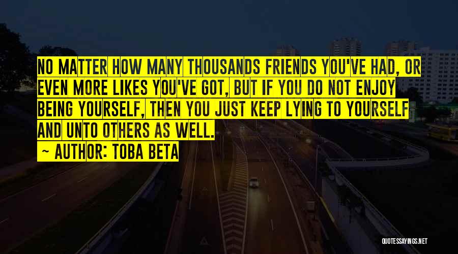 Toba Beta Quotes: No Matter How Many Thousands Friends You've Had, Or Even More Likes You've Got, But If You Do Not Enjoy