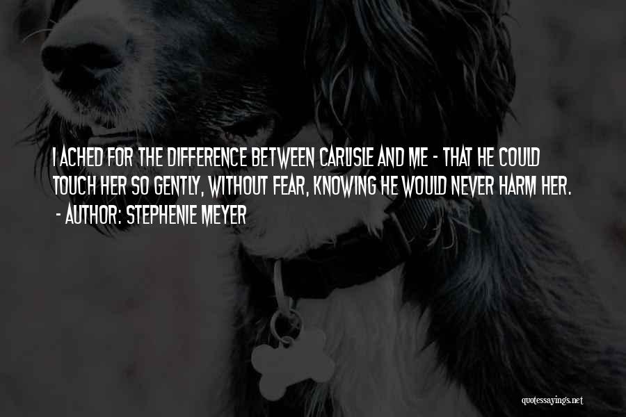 Stephenie Meyer Quotes: I Ached For The Difference Between Carlisle And Me - That He Could Touch Her So Gently, Without Fear, Knowing