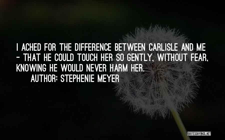 Stephenie Meyer Quotes: I Ached For The Difference Between Carlisle And Me - That He Could Touch Her So Gently, Without Fear, Knowing