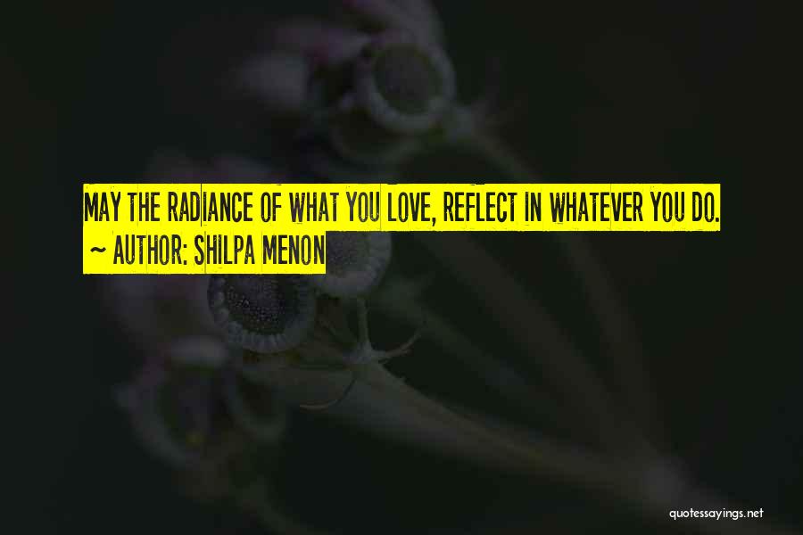 Shilpa Menon Quotes: May The Radiance Of What You Love, Reflect In Whatever You Do.
