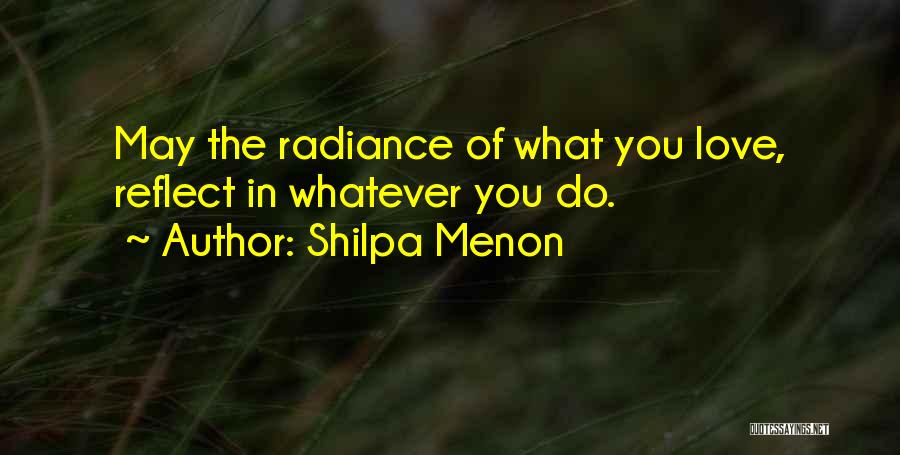 Shilpa Menon Quotes: May The Radiance Of What You Love, Reflect In Whatever You Do.