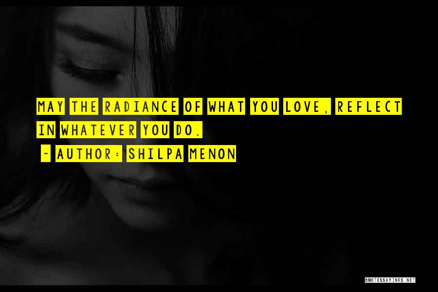 Shilpa Menon Quotes: May The Radiance Of What You Love, Reflect In Whatever You Do.