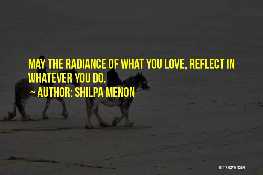 Shilpa Menon Quotes: May The Radiance Of What You Love, Reflect In Whatever You Do.