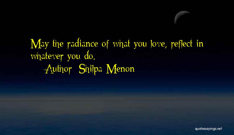 Shilpa Menon Quotes: May The Radiance Of What You Love, Reflect In Whatever You Do.