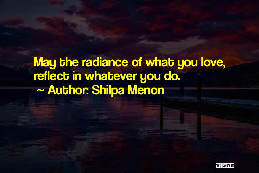 Shilpa Menon Quotes: May The Radiance Of What You Love, Reflect In Whatever You Do.