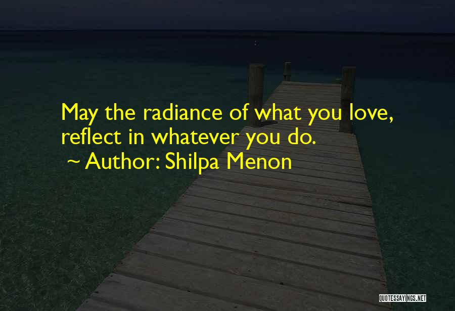 Shilpa Menon Quotes: May The Radiance Of What You Love, Reflect In Whatever You Do.