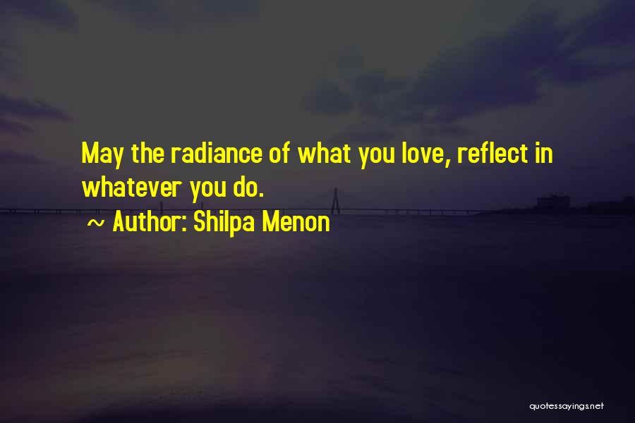 Shilpa Menon Quotes: May The Radiance Of What You Love, Reflect In Whatever You Do.