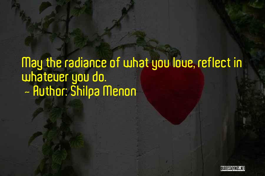 Shilpa Menon Quotes: May The Radiance Of What You Love, Reflect In Whatever You Do.