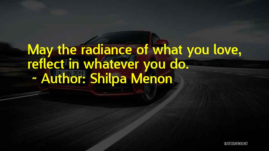 Shilpa Menon Quotes: May The Radiance Of What You Love, Reflect In Whatever You Do.