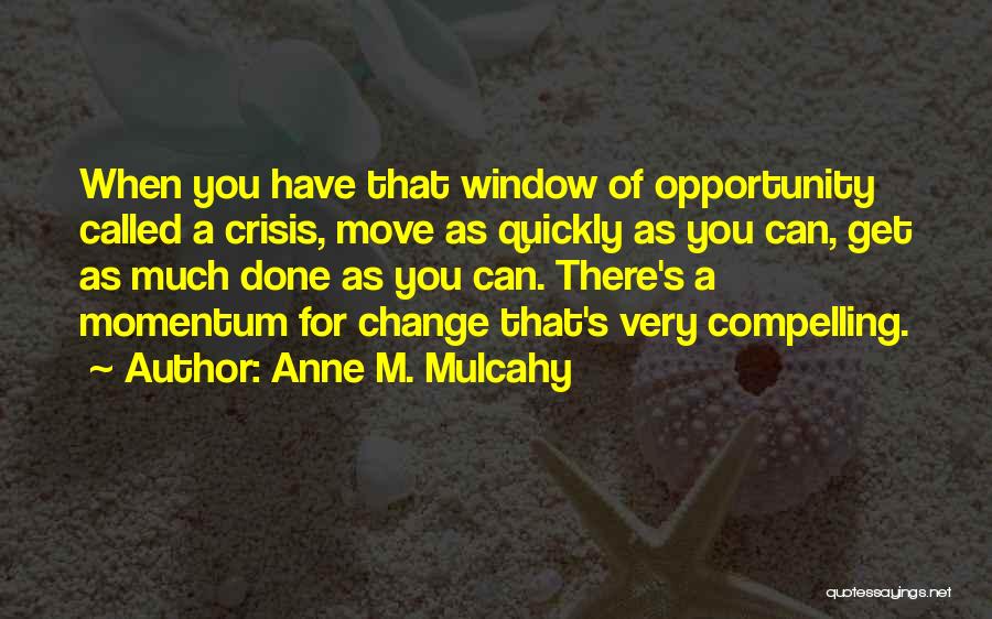 Anne M. Mulcahy Quotes: When You Have That Window Of Opportunity Called A Crisis, Move As Quickly As You Can, Get As Much Done