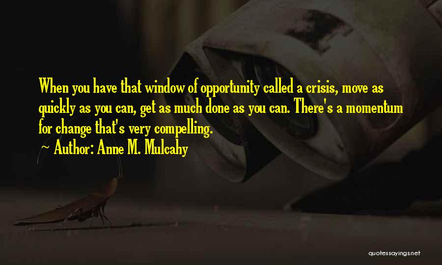 Anne M. Mulcahy Quotes: When You Have That Window Of Opportunity Called A Crisis, Move As Quickly As You Can, Get As Much Done