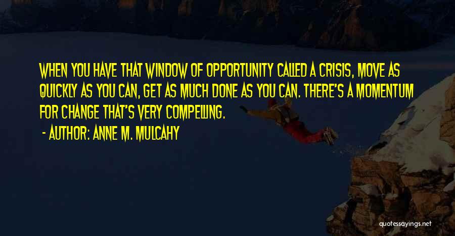 Anne M. Mulcahy Quotes: When You Have That Window Of Opportunity Called A Crisis, Move As Quickly As You Can, Get As Much Done