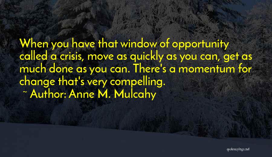 Anne M. Mulcahy Quotes: When You Have That Window Of Opportunity Called A Crisis, Move As Quickly As You Can, Get As Much Done