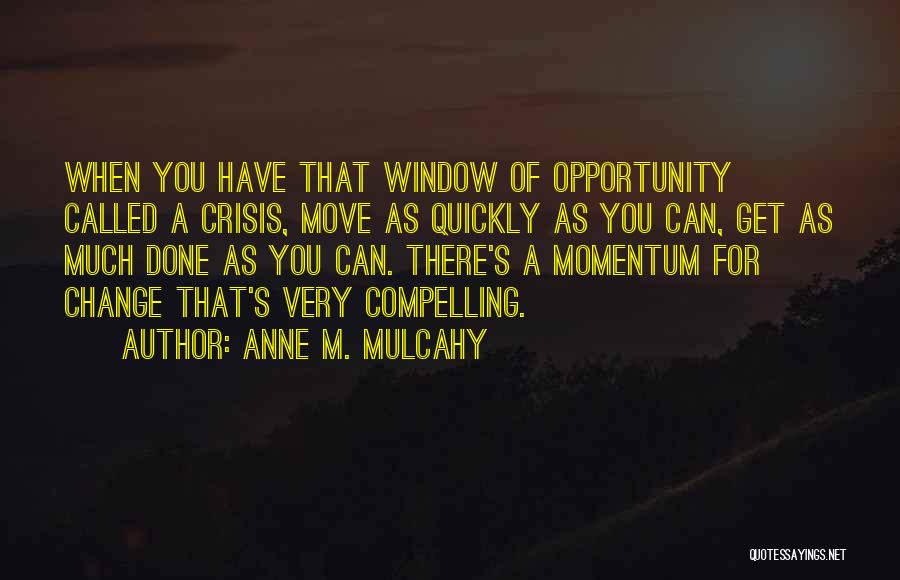 Anne M. Mulcahy Quotes: When You Have That Window Of Opportunity Called A Crisis, Move As Quickly As You Can, Get As Much Done