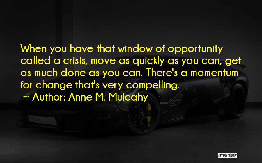 Anne M. Mulcahy Quotes: When You Have That Window Of Opportunity Called A Crisis, Move As Quickly As You Can, Get As Much Done