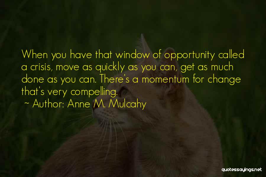 Anne M. Mulcahy Quotes: When You Have That Window Of Opportunity Called A Crisis, Move As Quickly As You Can, Get As Much Done