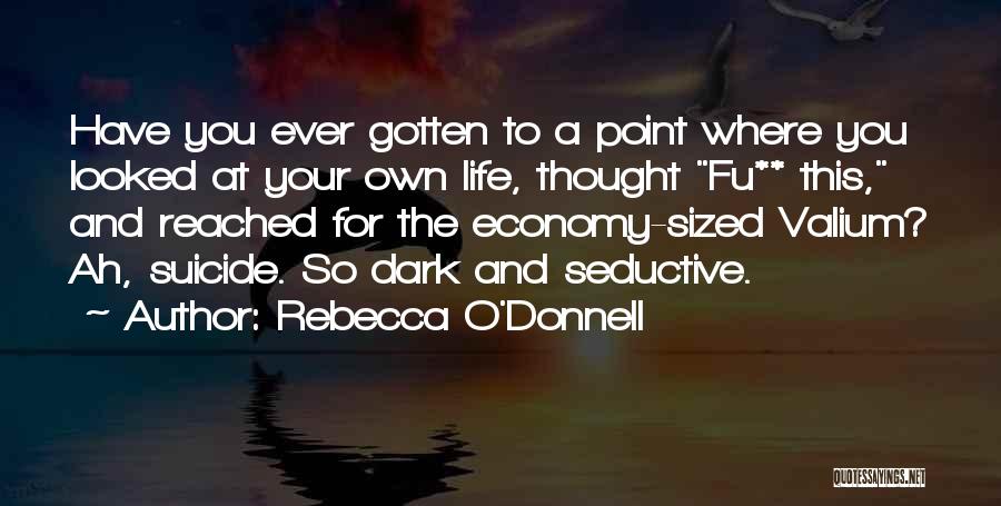 Rebecca O'Donnell Quotes: Have You Ever Gotten To A Point Where You Looked At Your Own Life, Thought Fu** This, And Reached For