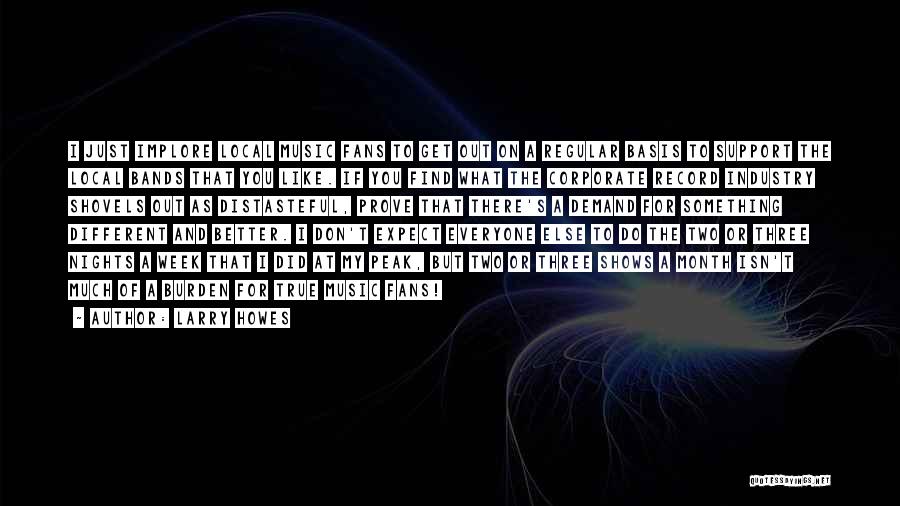 Larry Howes Quotes: I Just Implore Local Music Fans To Get Out On A Regular Basis To Support The Local Bands That You