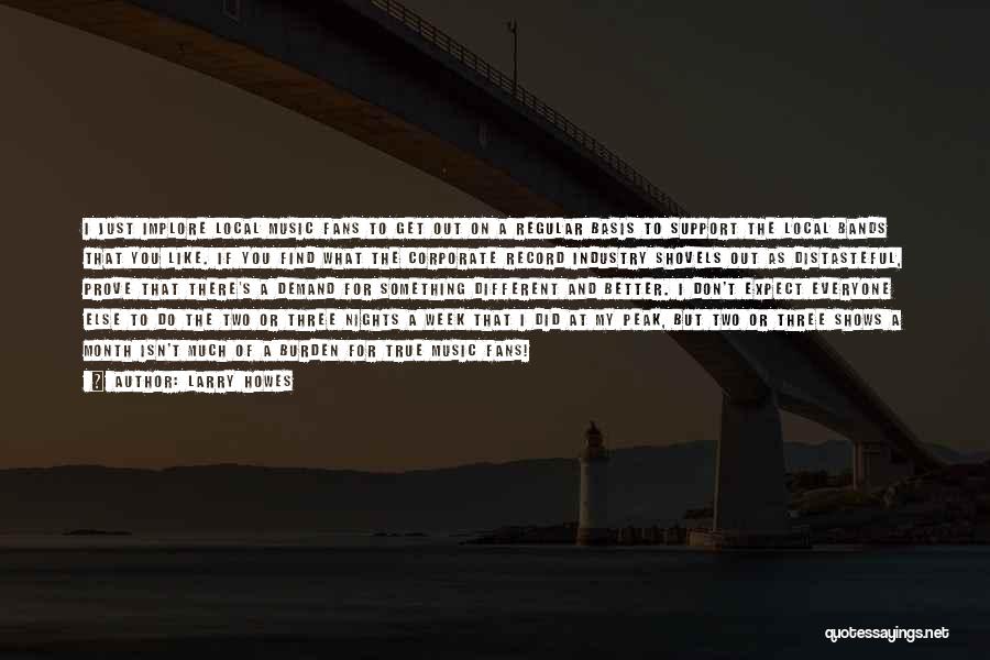 Larry Howes Quotes: I Just Implore Local Music Fans To Get Out On A Regular Basis To Support The Local Bands That You