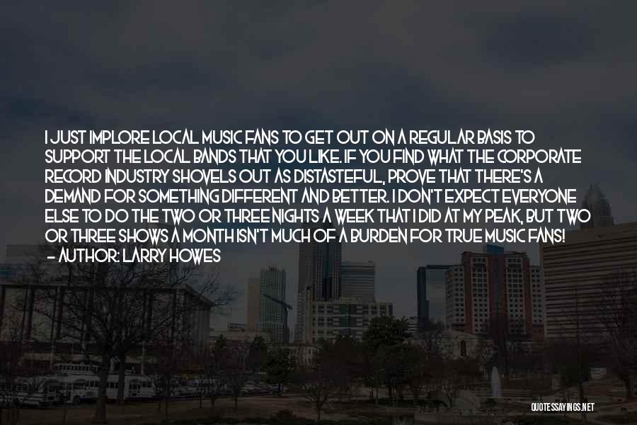 Larry Howes Quotes: I Just Implore Local Music Fans To Get Out On A Regular Basis To Support The Local Bands That You