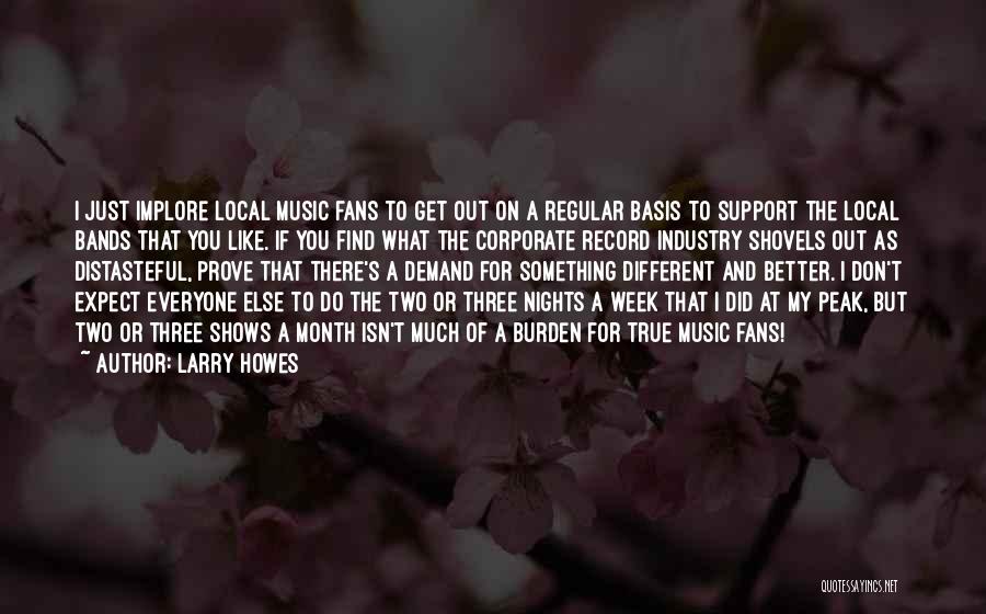 Larry Howes Quotes: I Just Implore Local Music Fans To Get Out On A Regular Basis To Support The Local Bands That You