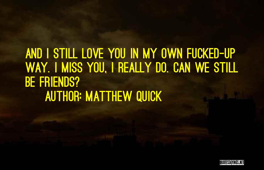 Matthew Quick Quotes: And I Still Love You In My Own Fucked-up Way. I Miss You, I Really Do. Can We Still Be