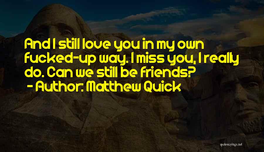 Matthew Quick Quotes: And I Still Love You In My Own Fucked-up Way. I Miss You, I Really Do. Can We Still Be