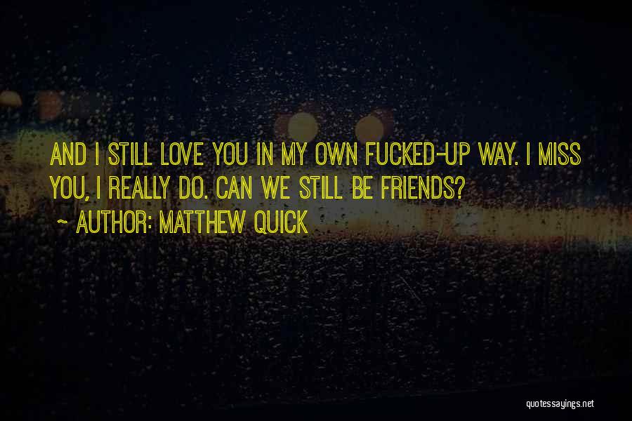 Matthew Quick Quotes: And I Still Love You In My Own Fucked-up Way. I Miss You, I Really Do. Can We Still Be