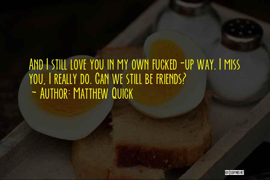 Matthew Quick Quotes: And I Still Love You In My Own Fucked-up Way. I Miss You, I Really Do. Can We Still Be