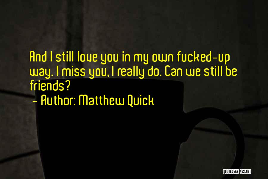 Matthew Quick Quotes: And I Still Love You In My Own Fucked-up Way. I Miss You, I Really Do. Can We Still Be