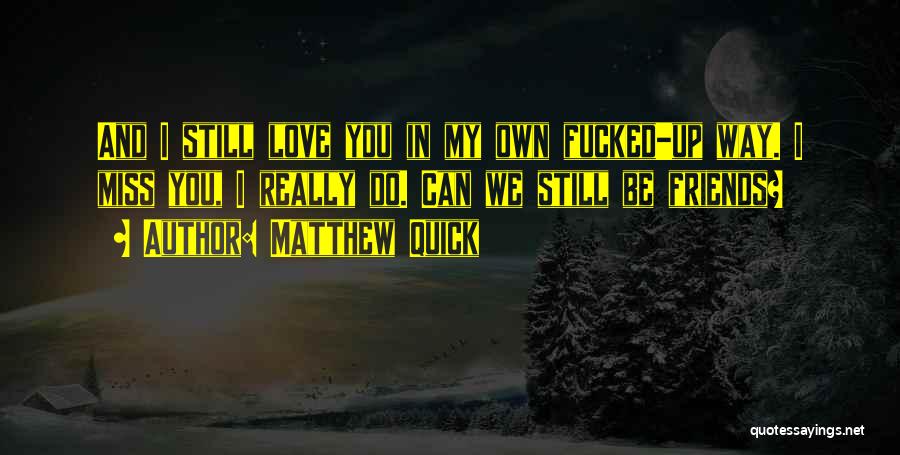 Matthew Quick Quotes: And I Still Love You In My Own Fucked-up Way. I Miss You, I Really Do. Can We Still Be