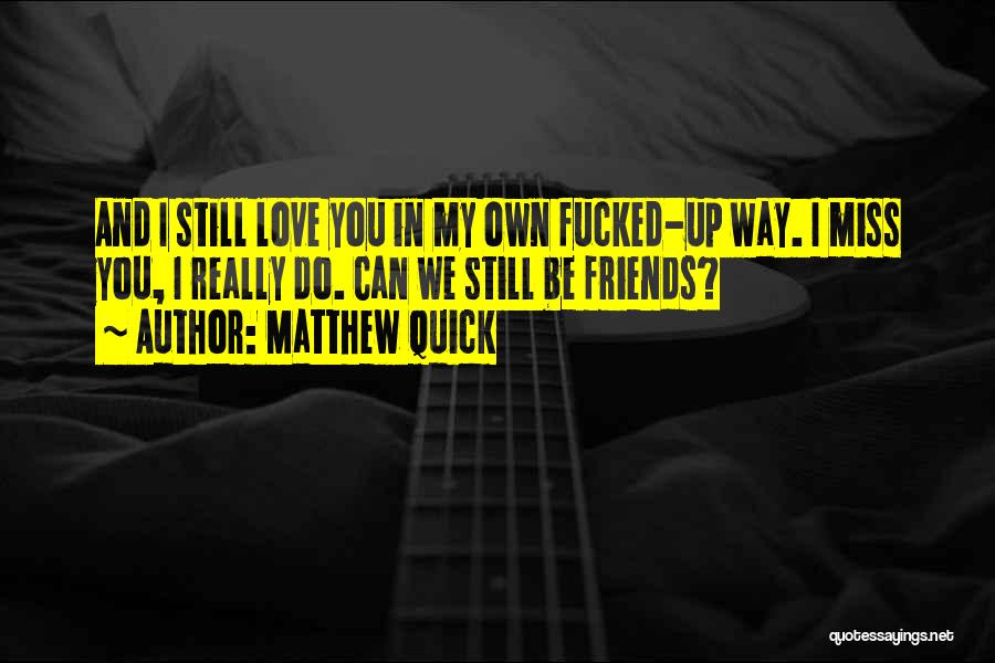 Matthew Quick Quotes: And I Still Love You In My Own Fucked-up Way. I Miss You, I Really Do. Can We Still Be