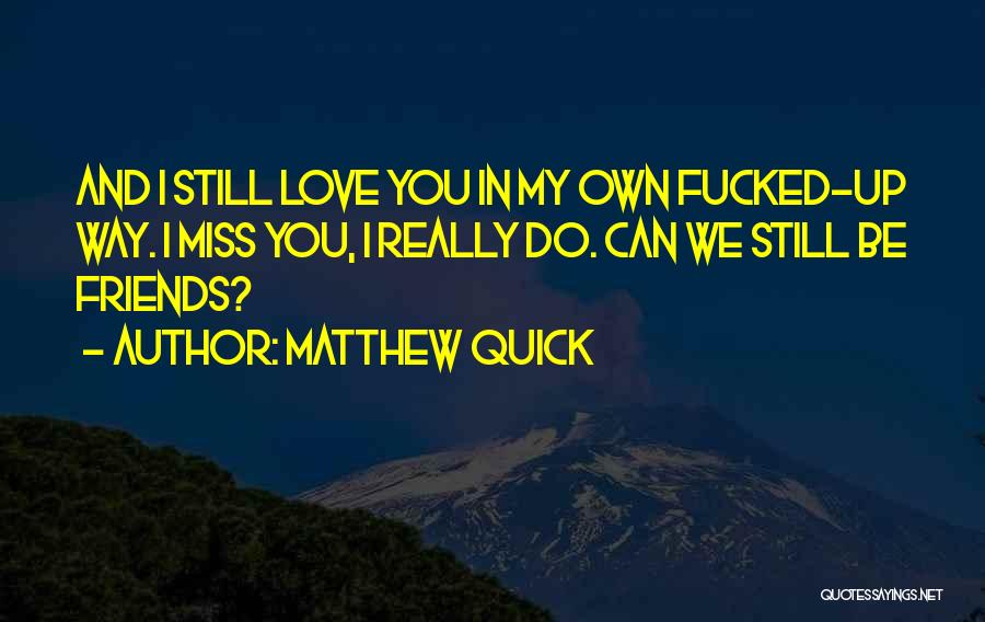 Matthew Quick Quotes: And I Still Love You In My Own Fucked-up Way. I Miss You, I Really Do. Can We Still Be