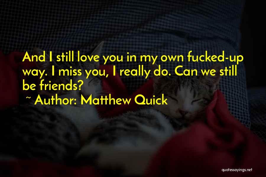 Matthew Quick Quotes: And I Still Love You In My Own Fucked-up Way. I Miss You, I Really Do. Can We Still Be