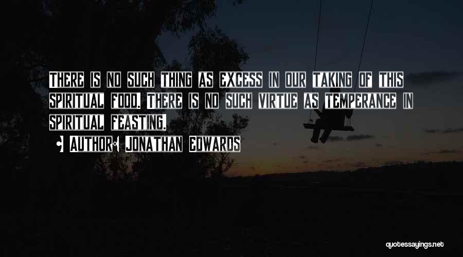 Jonathan Edwards Quotes: There Is No Such Thing As Excess In Our Taking Of This Spiritual Food. There Is No Such Virtue As