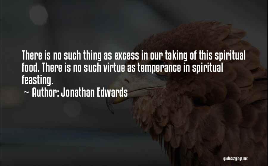 Jonathan Edwards Quotes: There Is No Such Thing As Excess In Our Taking Of This Spiritual Food. There Is No Such Virtue As