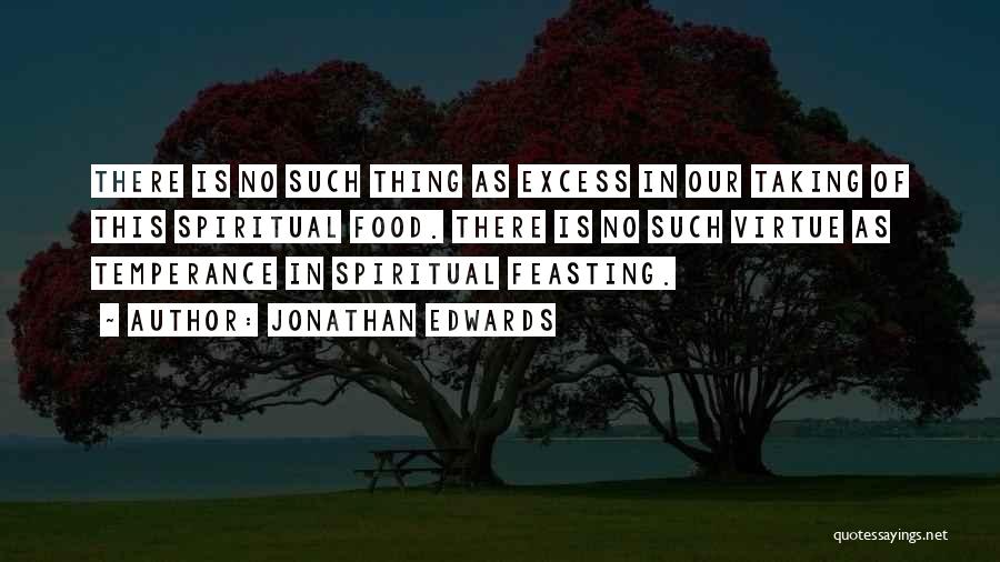 Jonathan Edwards Quotes: There Is No Such Thing As Excess In Our Taking Of This Spiritual Food. There Is No Such Virtue As