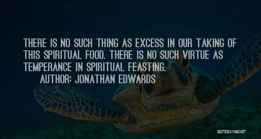 Jonathan Edwards Quotes: There Is No Such Thing As Excess In Our Taking Of This Spiritual Food. There Is No Such Virtue As