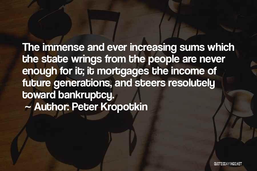 Peter Kropotkin Quotes: The Immense And Ever Increasing Sums Which The State Wrings From The People Are Never Enough For It; It Mortgages