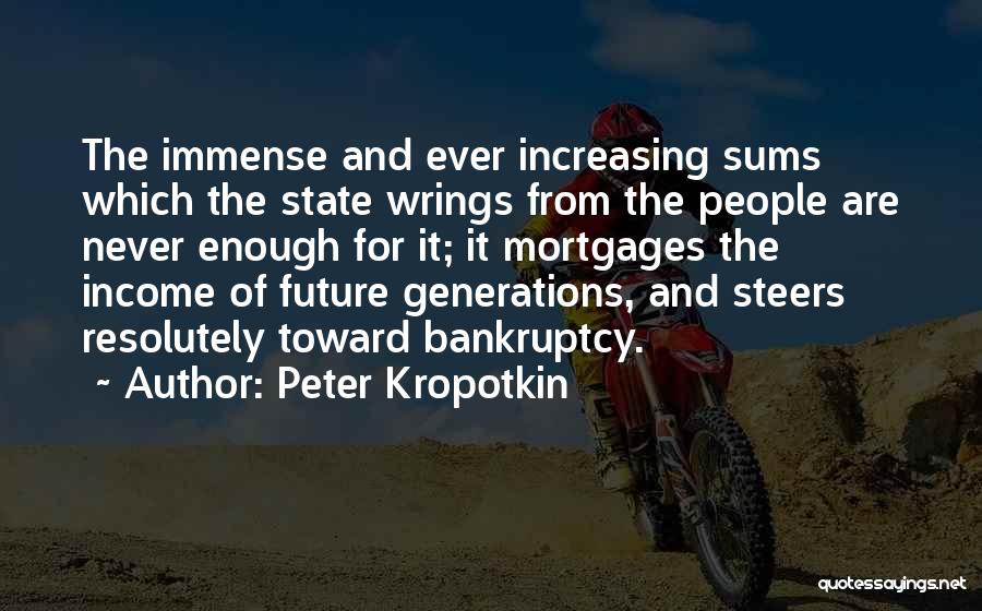 Peter Kropotkin Quotes: The Immense And Ever Increasing Sums Which The State Wrings From The People Are Never Enough For It; It Mortgages