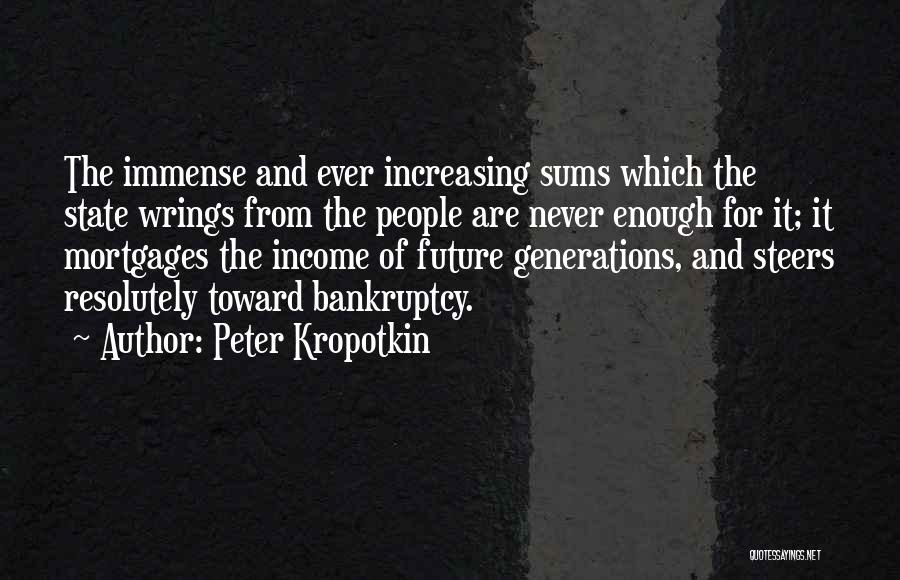 Peter Kropotkin Quotes: The Immense And Ever Increasing Sums Which The State Wrings From The People Are Never Enough For It; It Mortgages