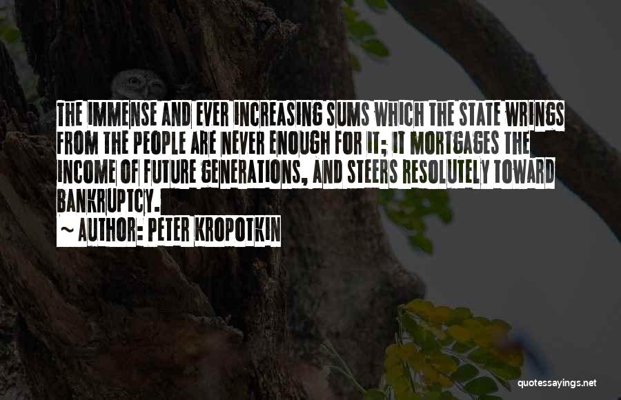 Peter Kropotkin Quotes: The Immense And Ever Increasing Sums Which The State Wrings From The People Are Never Enough For It; It Mortgages