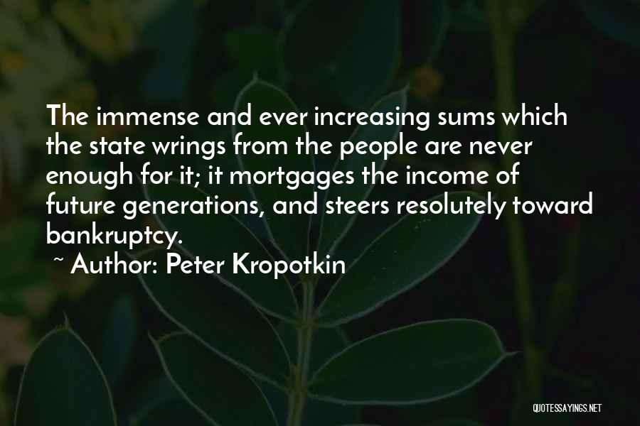 Peter Kropotkin Quotes: The Immense And Ever Increasing Sums Which The State Wrings From The People Are Never Enough For It; It Mortgages