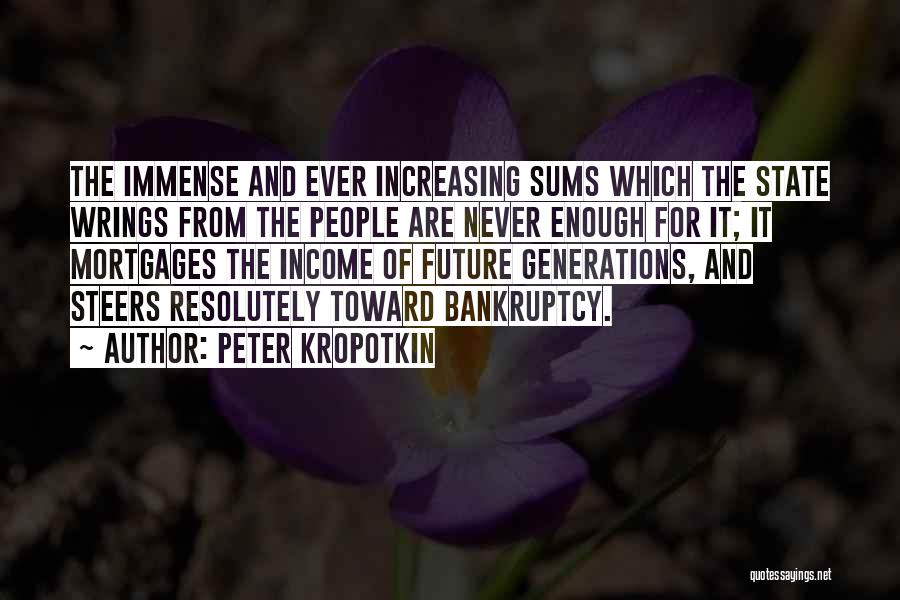 Peter Kropotkin Quotes: The Immense And Ever Increasing Sums Which The State Wrings From The People Are Never Enough For It; It Mortgages