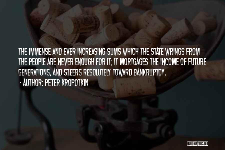 Peter Kropotkin Quotes: The Immense And Ever Increasing Sums Which The State Wrings From The People Are Never Enough For It; It Mortgages