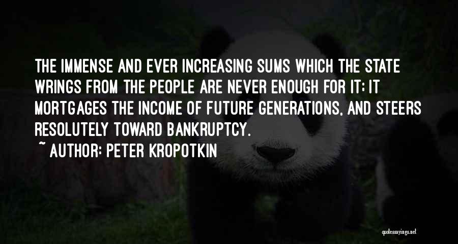 Peter Kropotkin Quotes: The Immense And Ever Increasing Sums Which The State Wrings From The People Are Never Enough For It; It Mortgages