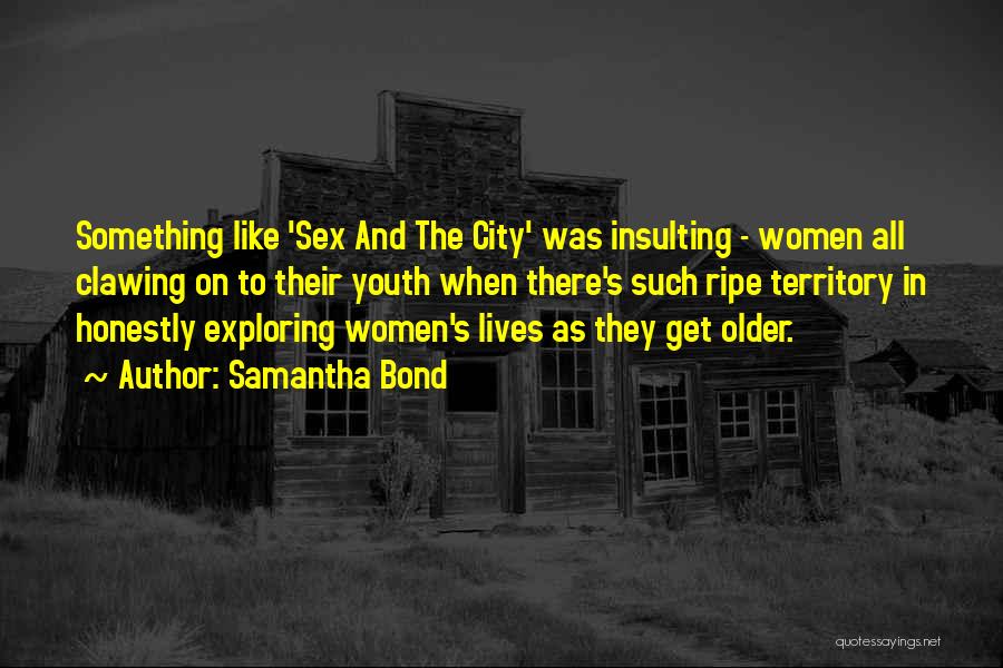 Samantha Bond Quotes: Something Like 'sex And The City' Was Insulting - Women All Clawing On To Their Youth When There's Such Ripe